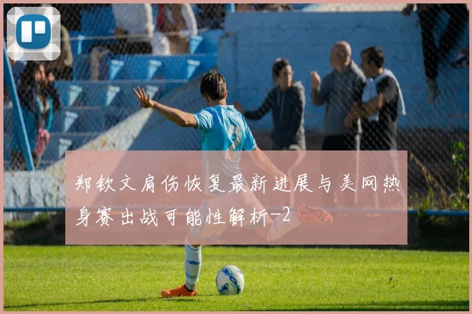 郑钦文肩伤恢复最新进展与美网热身赛出战可能性解析
