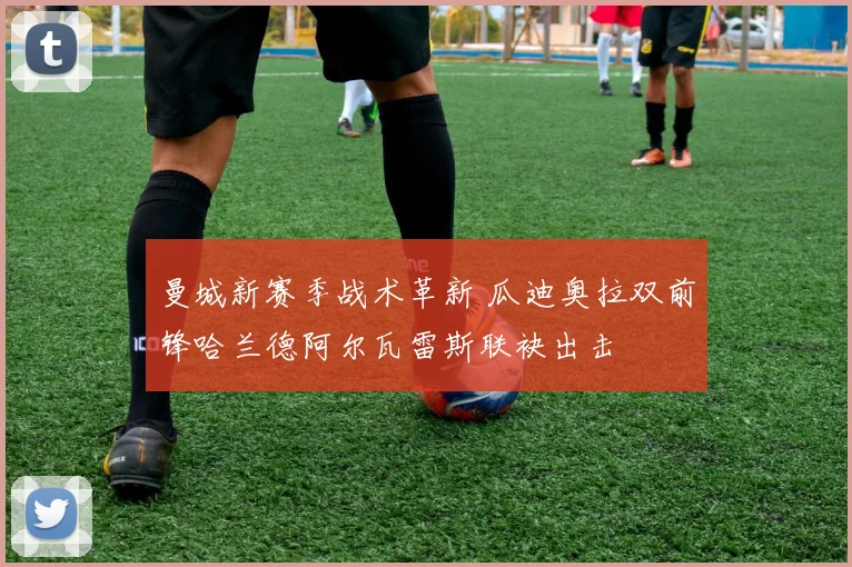 曼城新赛季战术革新 瓜迪奥拉双前锋哈兰德阿尔瓦雷斯联袂出击