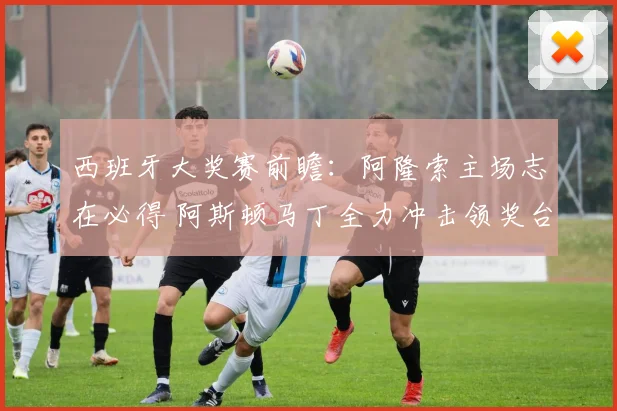 西班牙大奖赛前瞻：阿隆索主场志在必得 阿斯顿马丁全力冲击领奖台