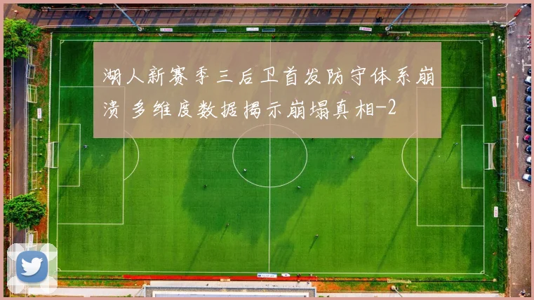 湖人新赛季三后卫首发防守体系崩溃 多维度数据揭示崩塌真相
