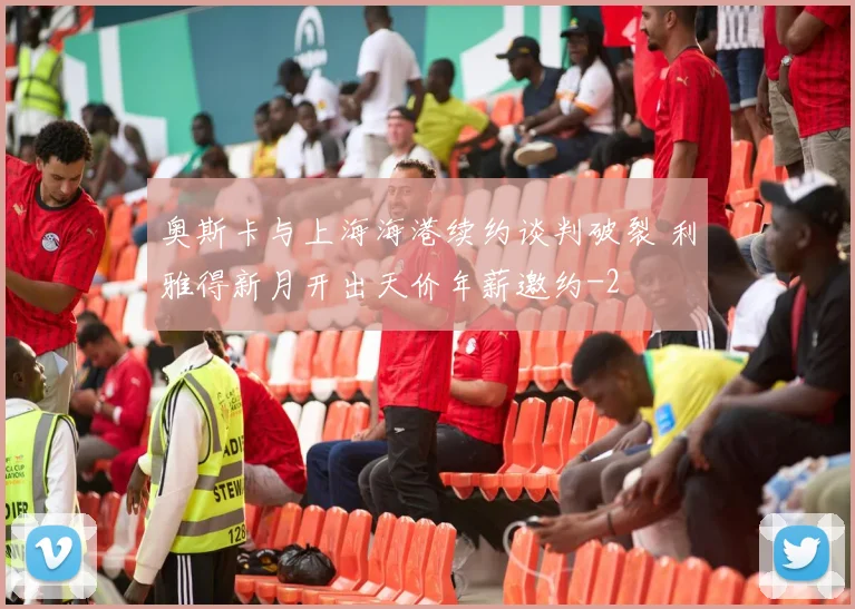 奥斯卡与上海海港续约谈判破裂 利雅得新月开出天价年薪邀约