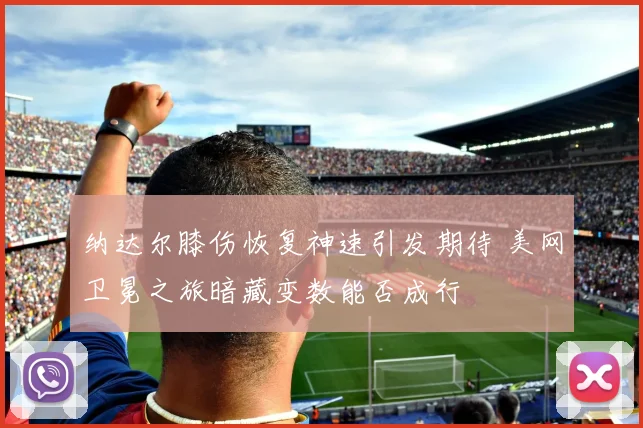 纳达尔膝伤恢复神速引发期待 美网卫冕之旅暗藏变数能否成行