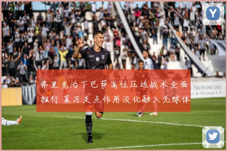 弗里克治下巴萨高位压迫战术全面推行 莱万支点作用淡化融入无球体系