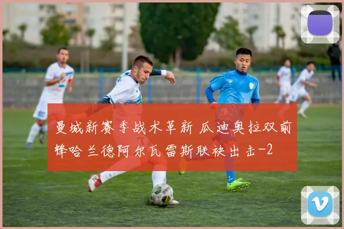曼城新赛季战术革新 瓜迪奥拉双前锋哈兰德阿尔瓦雷斯联袂出击