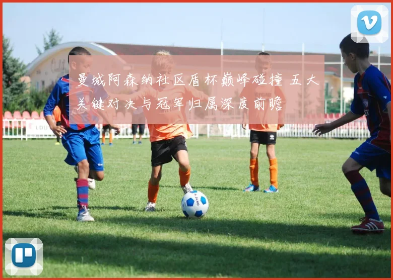 曼城阿森纳社区盾杯巅峰碰撞 五大关键对决与冠军归属深度前瞻