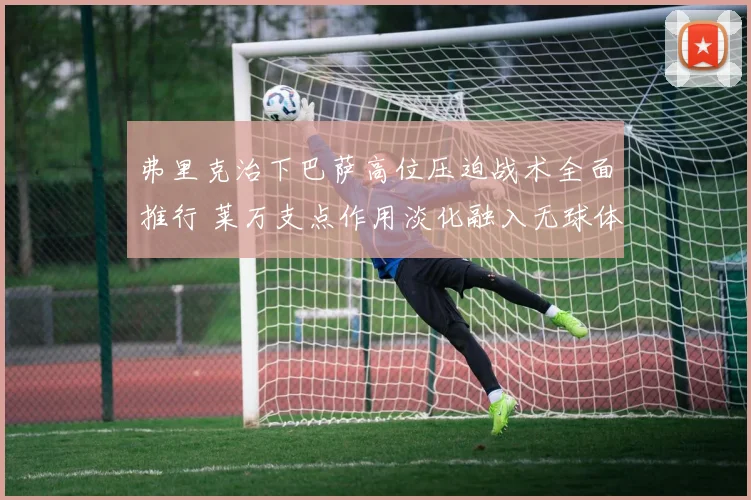 弗里克治下巴萨高位压迫战术全面推行 莱万支点作用淡化融入无球体系
