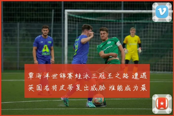 覃海洋世锦赛蛙泳三冠王之路 遭遇英国名将皮蒂复出威胁 谁能成为最终霸主