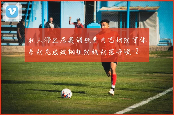 狂人穆里尼奥调教费内巴切防守体系初见成效钢铁防线初露峥嵘