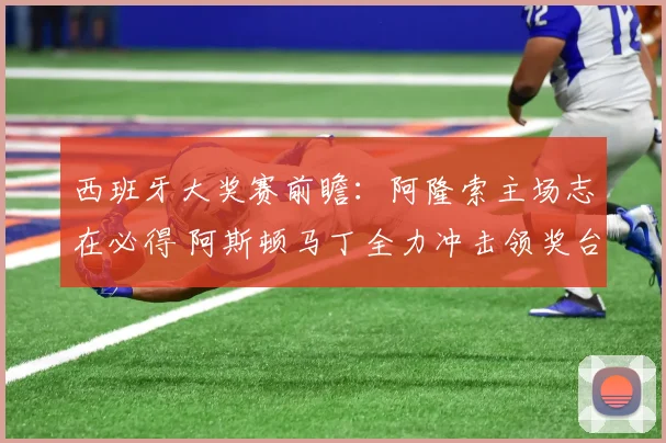 西班牙大奖赛前瞻:阿隆索主场志在必得 阿斯顿马丁全力冲击领奖台