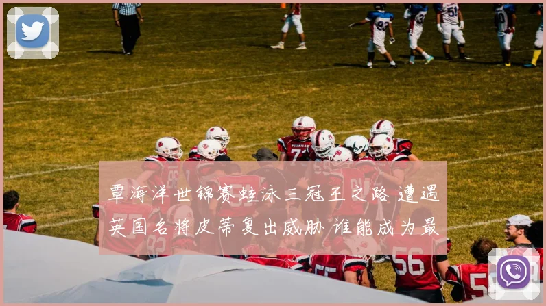 覃海洋世锦赛蛙泳三冠王之路 遭遇英国名将皮蒂复出威胁 谁能成为最终霸主