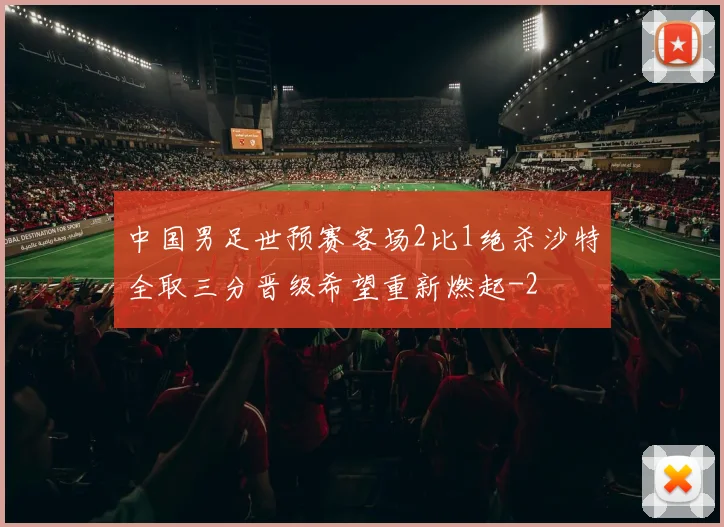 中国男足世预赛客场2比1绝杀沙特全取三分晋级希望重新燃起