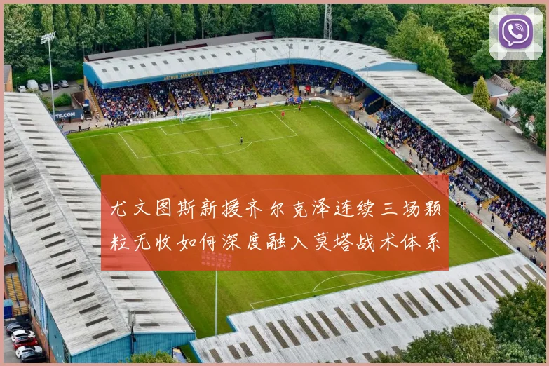 尤文图斯新援齐尔克泽连续三场颗粒无收如何深度融入莫塔战术体系