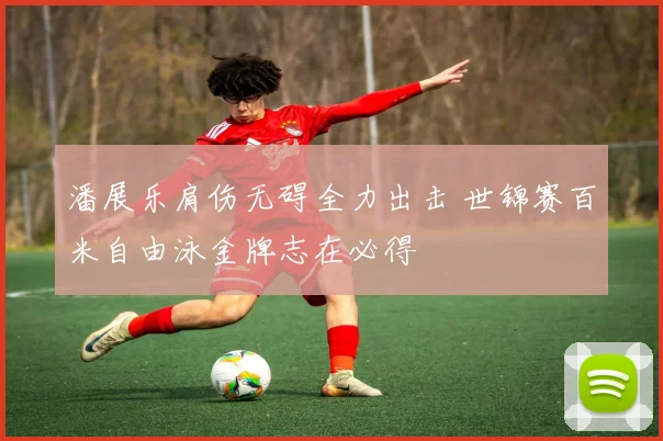 潘展乐肩伤无碍全力出击 世锦赛百米自由泳金牌志在必得