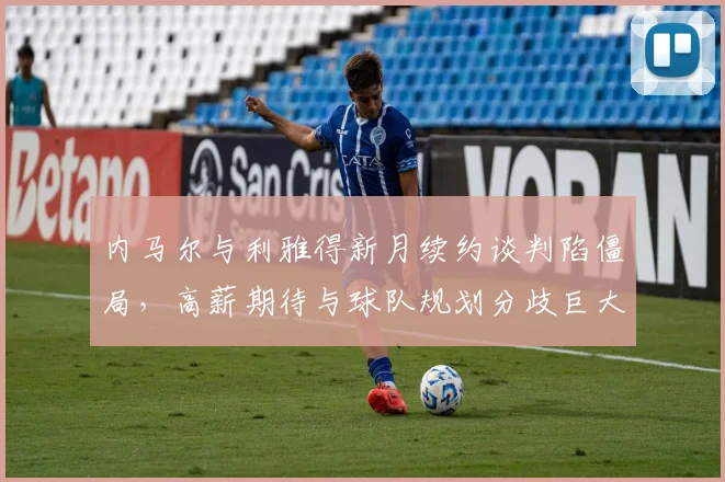 内马尔与利雅得新月续约谈判陷僵局,高薪期待与球队规划分歧巨大