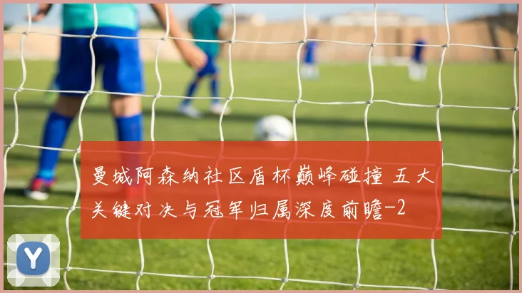 曼城阿森纳社区盾杯巅峰碰撞 五大关键对决与冠军归属深度前瞻