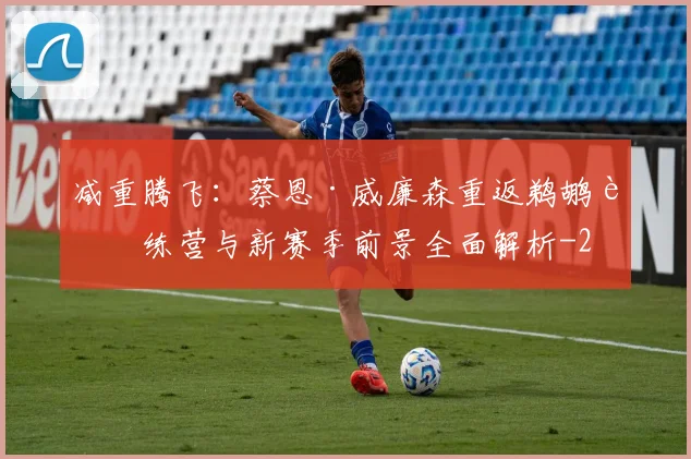 减重腾飞:蔡恩·威廉森重返鹈鹕训练营与新赛季前景全面解析