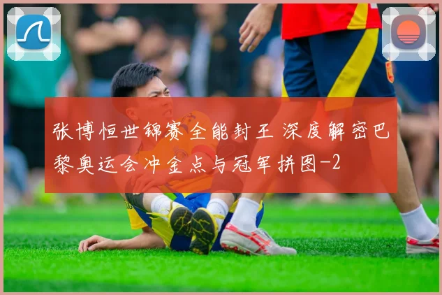 张博恒世锦赛全能封王 深度解密巴黎奥运会冲金点与冠军拼图