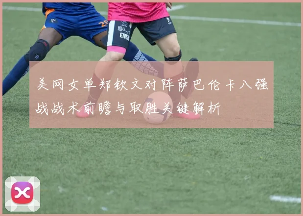 美网女单郑钦文对阵萨巴伦卡八强战战术前瞻与取胜关键解析